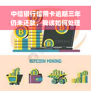 中信银行信用卡逾期三年仍未还款，我该如何处理？