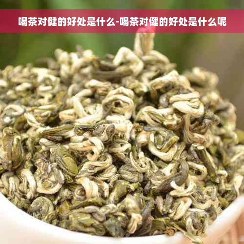 喝茶对健的好处是什么-喝茶对健的好处是什么呢