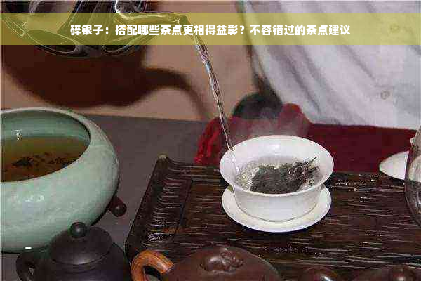 碎银子：搭配哪些茶点更相得益彰？不容错过的茶点建议