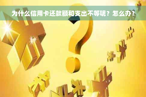 为什么信用卡还款额和支出不等呢？怎么办？