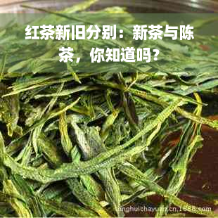 红茶新旧分别：新茶与陈茶，你知道吗？