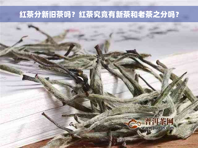 红茶分新旧茶吗？红茶究竟有新茶和老茶之分吗？