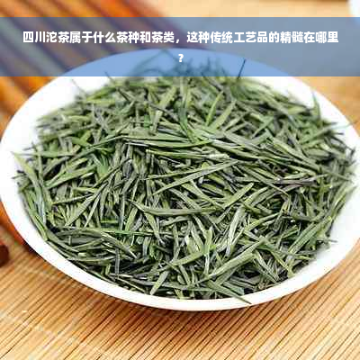 四川沱茶属于什么茶种和茶类，这种传统工艺品的精髓在哪里？