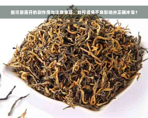 新沱茶蒸开的副作用与注意事项，如何避免不良影响并正确冲泡？