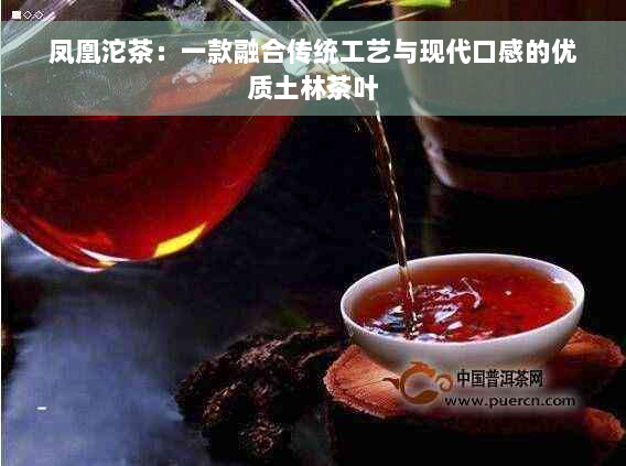 凤凰沱茶：一款融合传统工艺与现代口感的优质土林茶叶