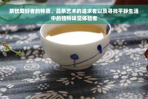 茶饮爱好者的特质、品茶艺术的追求者以及寻找平静生活中的独特味觉体验者