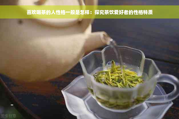 喜欢喝茶的人性格一般是怎样：探究茶饮爱好者的性格特质