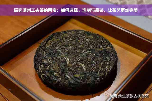 探究潮州工夫茶的四宝：如何选择、泡制与品鉴，让茶艺更加完美