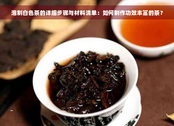 泡制白色茶的详细步骤与材料清单：如何制作功效丰富的茶？