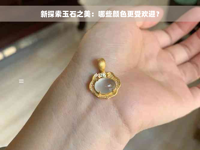 新探索玉石之美：哪些颜色更受欢迎？