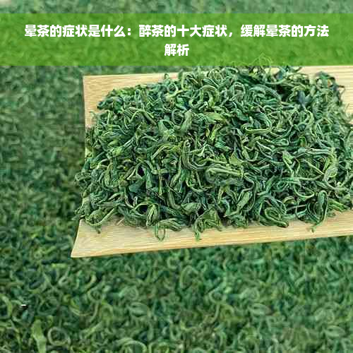 晕茶的症状是什么：醉茶的十大症状，缓解晕茶的方法解析