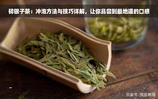 碎银子茶：冲泡方法与技巧详解，让你品尝到最地道的口感