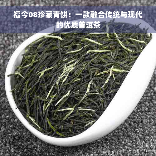 福今08珍藏青饼：一款融合传统与现代的优质普洱茶