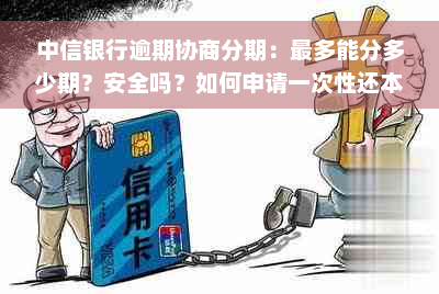 中信银行逾期协商分期：最多能分多少期？安全吗？如何申请一次性还本金？