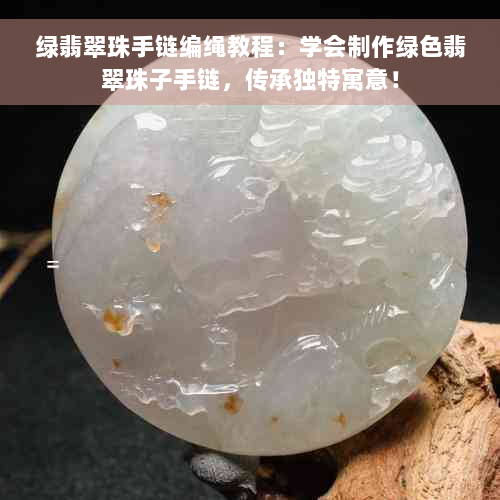 绿翡翠珠手链编绳教程：学会制作绿色翡翠珠子手链，传承独特寓意！