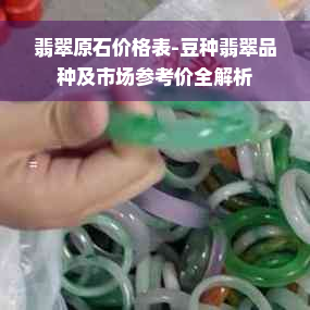 翡翠原石价格表-豆种翡翠品种及市场参考价全解析