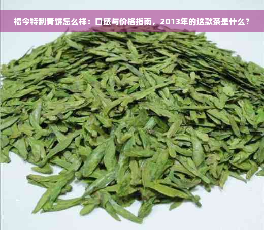 福今特制青饼怎么样：口感与价格指南，2013年的这款茶是什么？