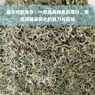 福今特制青饼：一款独具特色的茶叶，带你领略茶文化的魅力与风味