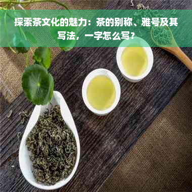 探索茶文化的魅力：茶的别称、雅号及其写法，一字怎么写？