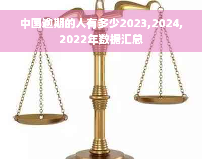 中国逾期的人有多少2023,2024,2022年数据汇总