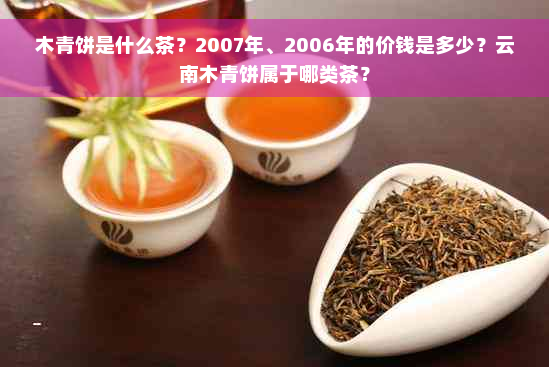 木青饼是什么茶？2007年、2006年的价钱是多少？云南木青饼属于哪类茶？