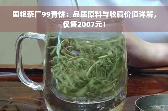 国艳茶厂99青饼：品质原料与收藏价值详解，仅售2007元！