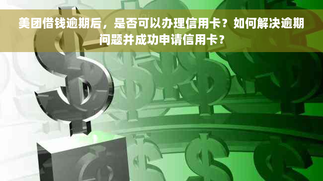 美团借钱逾期后，是否可以办理信用卡？如何解决逾期问题并成功申请信用卡？