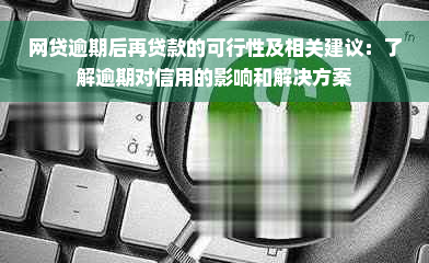 网贷逾期后再贷款的可行性及相关建议：了解逾期对信用的影响和解决方案