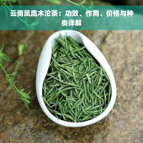 云南凤凰木沱茶：功效、作用、价格与种类详解