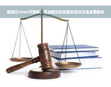 被执行1000万债务，无法偿还的后果和应对方法全面解析