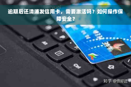 逾期后还清浦发信用卡，需要激活吗？如何操作保障安全？