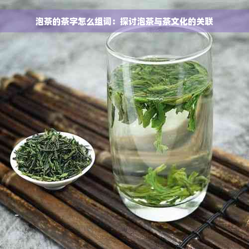 泡茶的茶字怎么组词：探讨泡茶与茶文化的关联