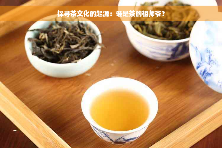 探寻茶文化的起源：谁是茶的祖师爷？