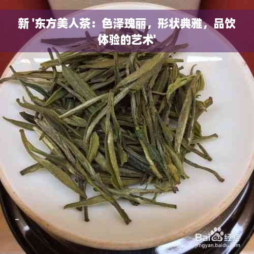 新 '东方美人茶：色泽瑰丽，形状典雅，品饮体验的艺术'