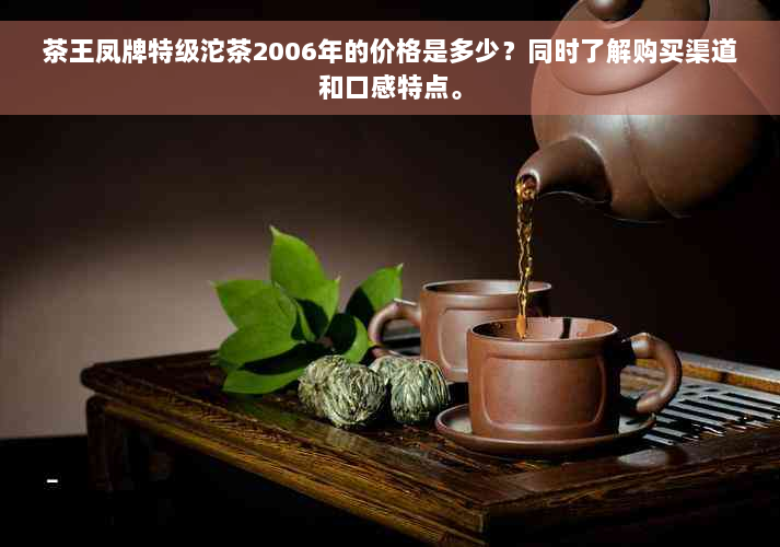 茶王凤牌特级沱茶2006年的价格是多少？同时了解购买渠道和口感特点。