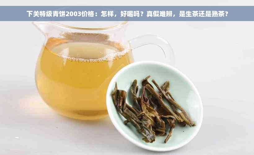 下关特级青饼2003价格：怎样，好喝吗？真假难辨，是生茶还是熟茶？