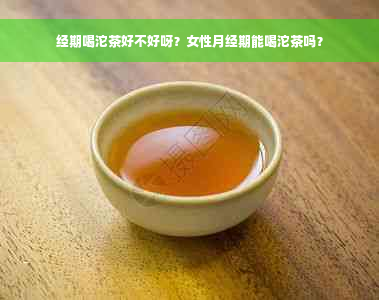 经期喝沱茶好不好呀？女性月经期能喝沱茶吗？