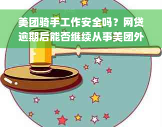 美团骑手工作安全吗？网贷逾期后能否继续从事美团外卖配送工作？