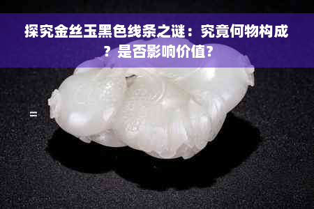 探究金丝玉黑色线条之谜：究竟何物构成？是否影响价值？