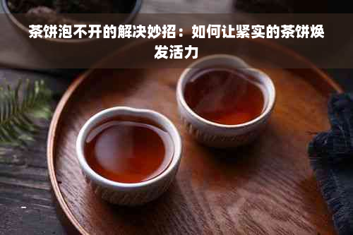 茶饼泡不开的解决妙招：如何让紧实的茶饼焕发活力