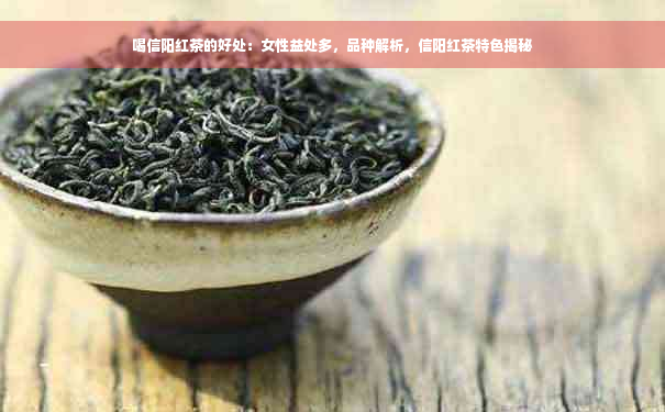 喝信阳红茶的好处：女性益处多，品种解析，信阳红茶特色揭秘