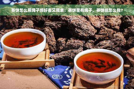 茶饼怎么用绳子绑好看又简单：茶饼里有绳子，茶饼纸怎么包？