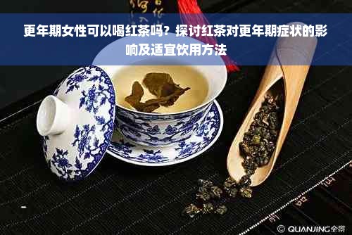 更年期女性可以喝红茶吗？探讨红茶对更年期症状的影响及适宜饮用方法