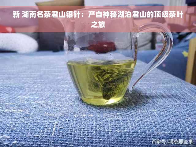 新 湖南名茶君山银针：产自神秘湖泊君山的顶级茶叶之旅