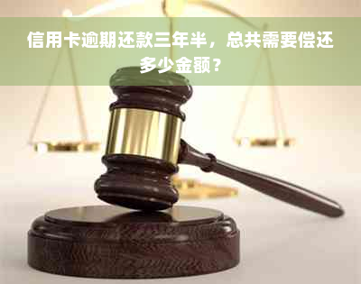 信用卡逾期还款三年半，总共需要偿还多少金额？