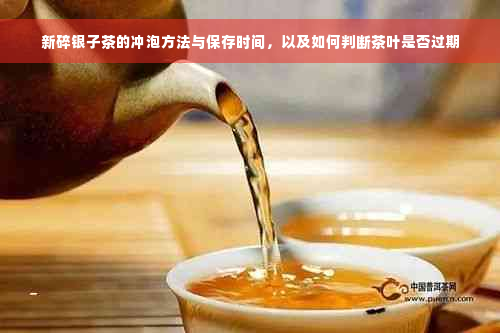 新碎银子茶的冲泡方法与保存时间，以及如何判断茶叶是否过期