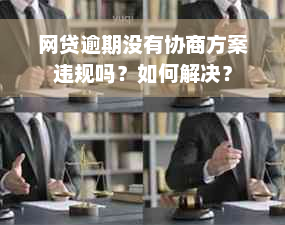 网贷逾期没有协商方案违规吗？如何解决？