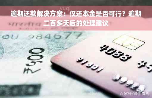 逾期还款解决方案：仅还本金是否可行？逾期二百多天后的处理建议