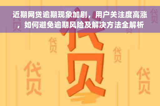 近期网贷逾期现象加剧，用户关注度高涨，如何避免逾期风险及解决方法全解析