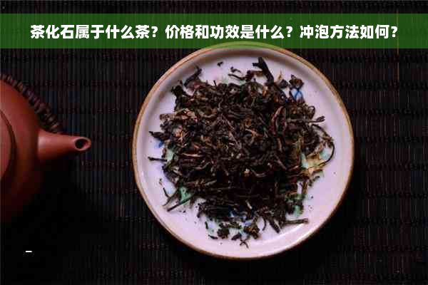 茶化石属于什么茶？价格和功效是什么？冲泡方法如何？